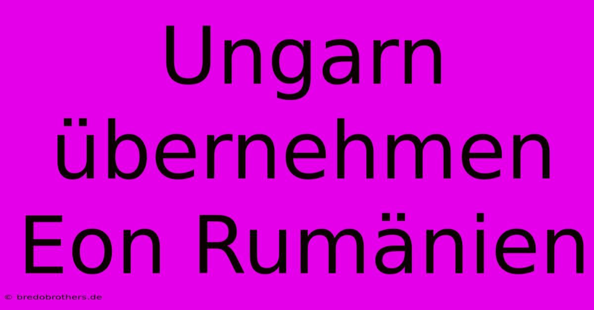 Ungarn Übernehmen Eon Rumänien