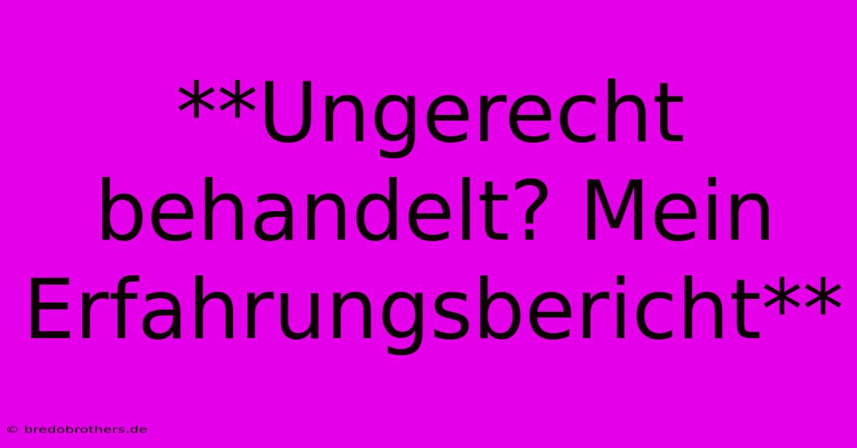 **Ungerecht Behandelt? Mein Erfahrungsbericht**