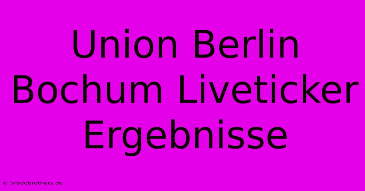 Union Berlin Bochum Liveticker Ergebnisse