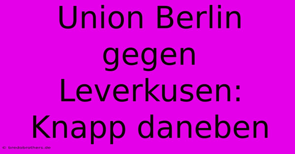 Union Berlin Gegen Leverkusen: Knapp Daneben