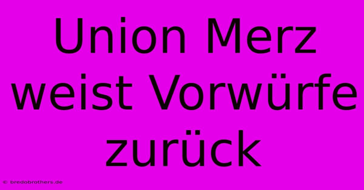 Union Merz Weist Vorwürfe Zurück