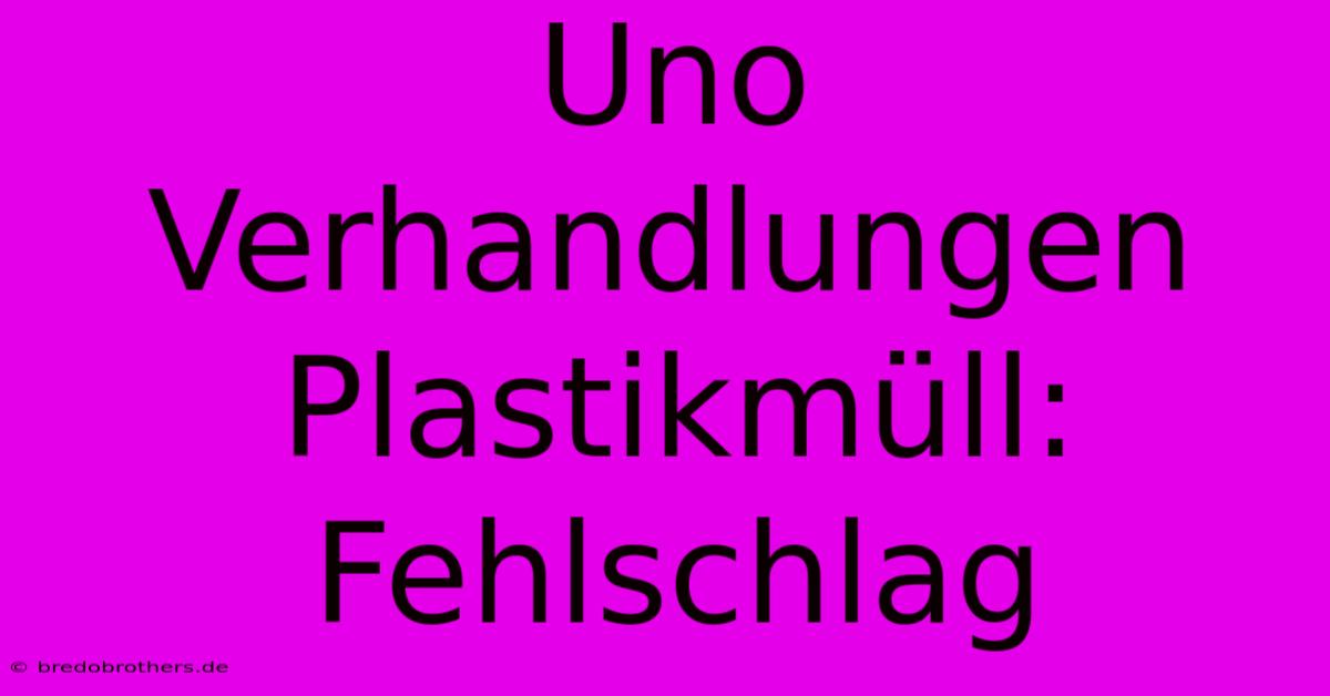 Uno Verhandlungen Plastikmüll: Fehlschlag