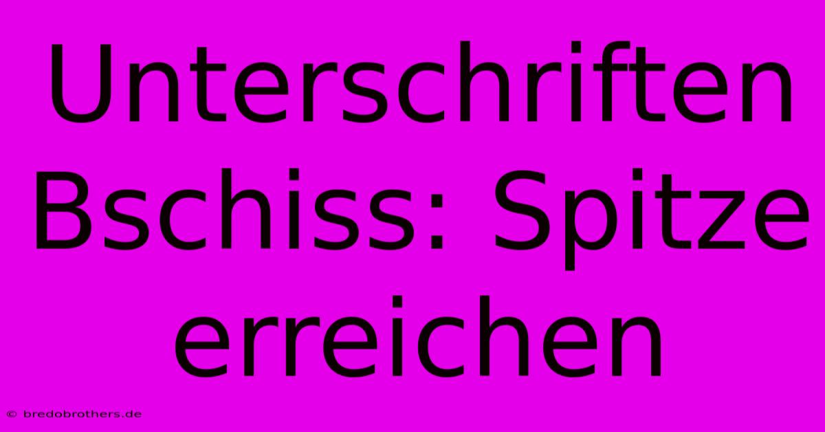 Unterschriften Bschiss: Spitze Erreichen