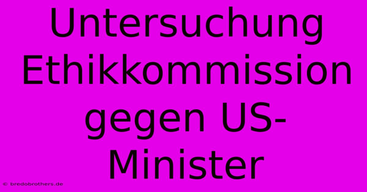 Untersuchung Ethikkommission Gegen US-Minister