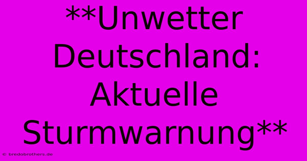 **Unwetter Deutschland: Aktuelle Sturmwarnung**