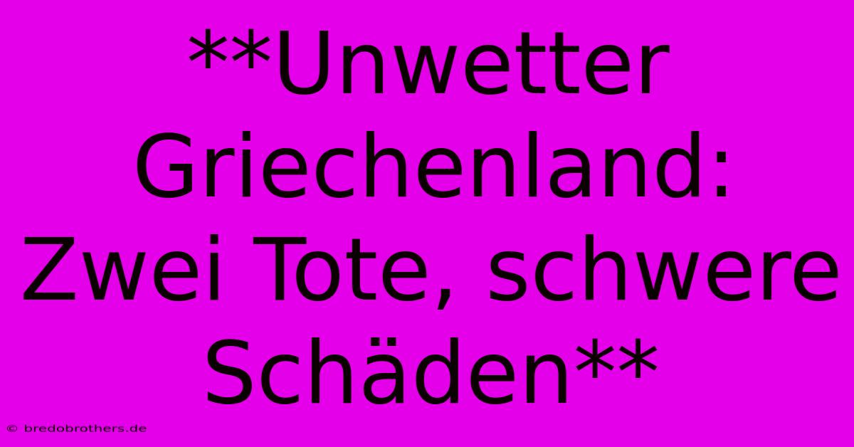 **Unwetter Griechenland: Zwei Tote, Schwere Schäden**