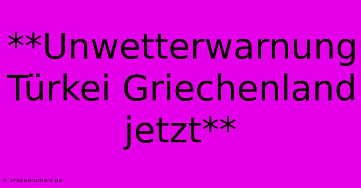 **Unwetterwarnung Türkei Griechenland Jetzt**