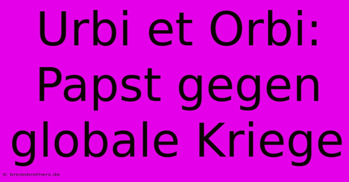 Urbi Et Orbi: Papst Gegen Globale Kriege