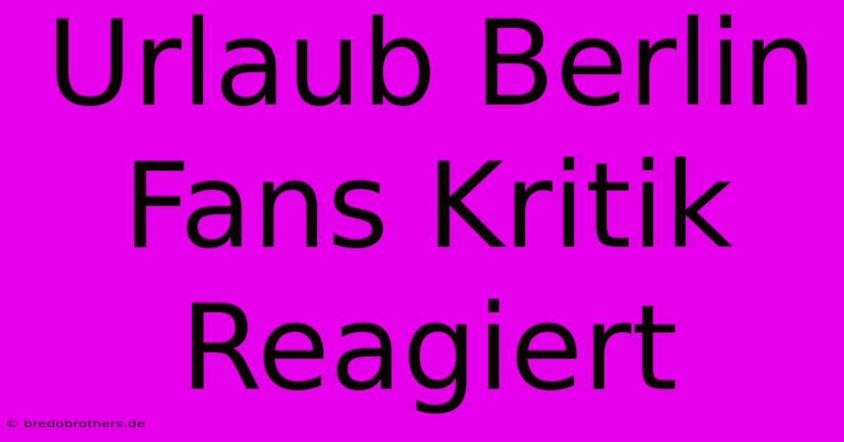 Urlaub Berlin Fans Kritik Reagiert