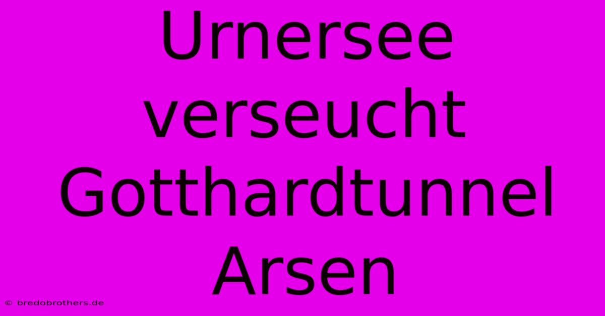 Urnersee Verseucht Gotthardtunnel Arsen