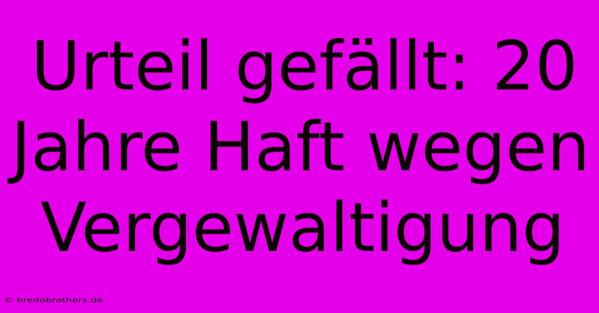 Urteil Gefällt: 20 Jahre Haft Wegen Vergewaltigung