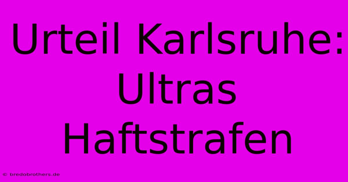 Urteil Karlsruhe: Ultras Haftstrafen