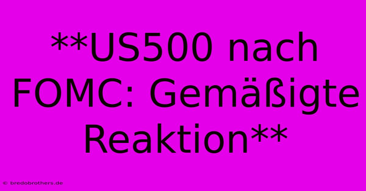 **US500 Nach FOMC: Gemäßigte Reaktion**