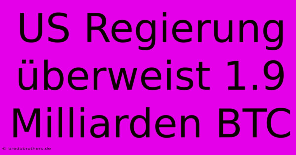 US Regierung Überweist 1.9 Milliarden BTC