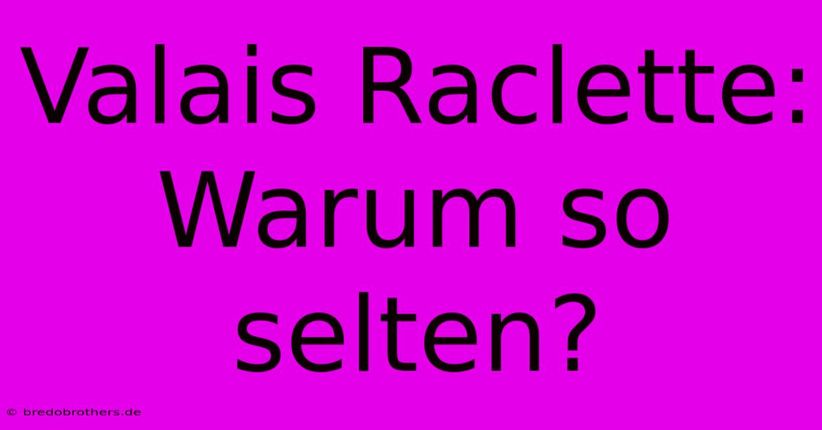 Valais Raclette: Warum So Selten?