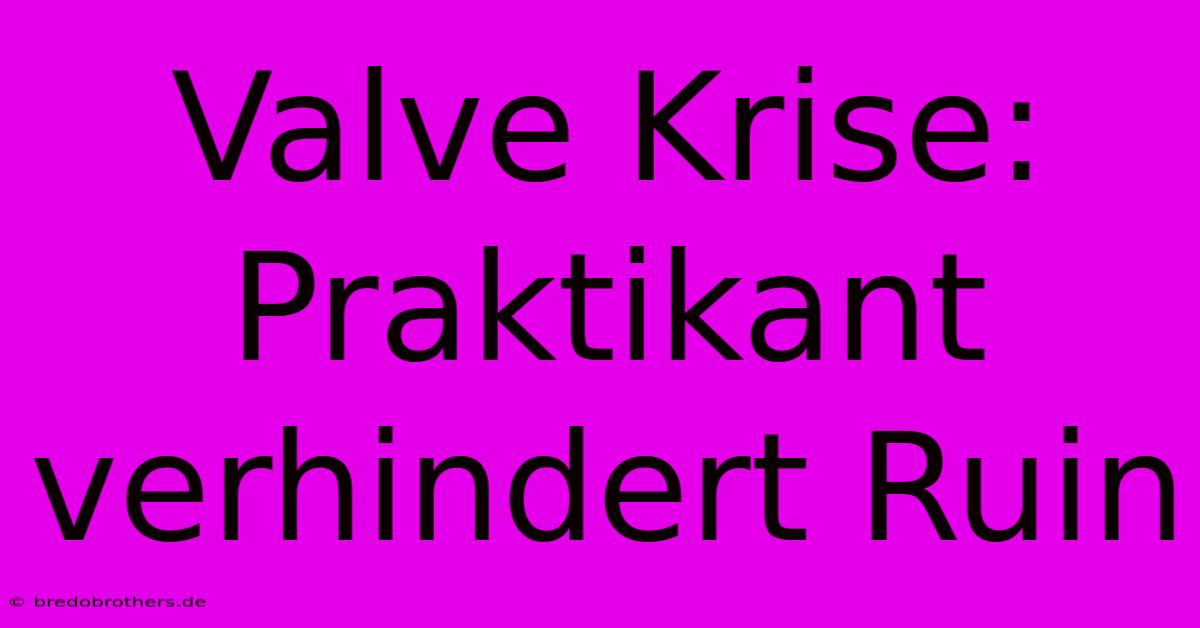 Valve Krise: Praktikant Verhindert Ruin