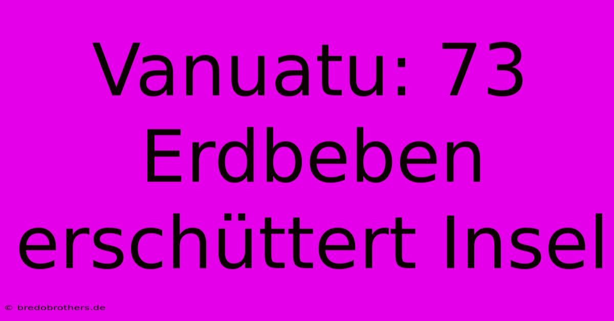 Vanuatu: 73 Erdbeben Erschüttert Insel