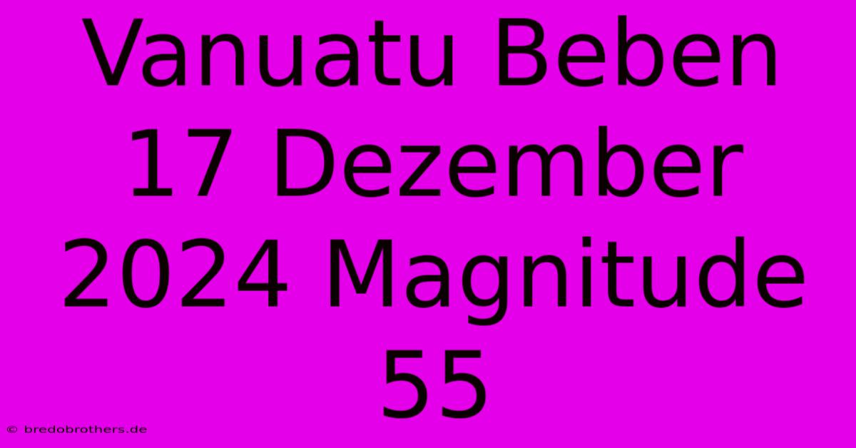 Vanuatu Beben 17 Dezember 2024 Magnitude 55