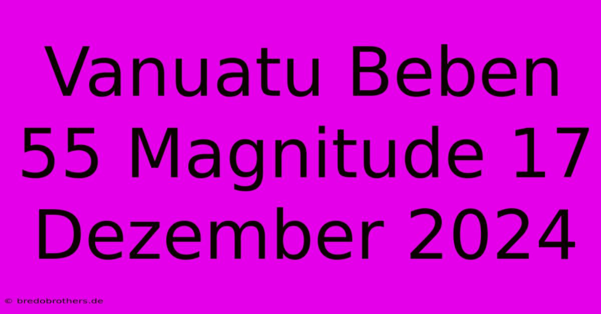 Vanuatu Beben 55 Magnitude 17 Dezember 2024