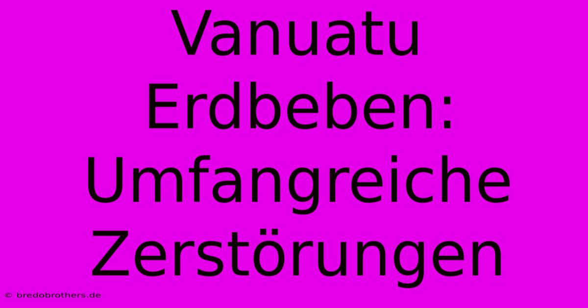 Vanuatu Erdbeben: Umfangreiche Zerstörungen