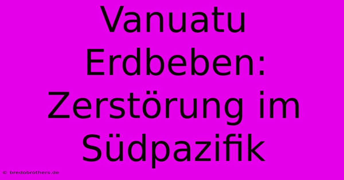 Vanuatu Erdbeben: Zerstörung Im Südpazifik