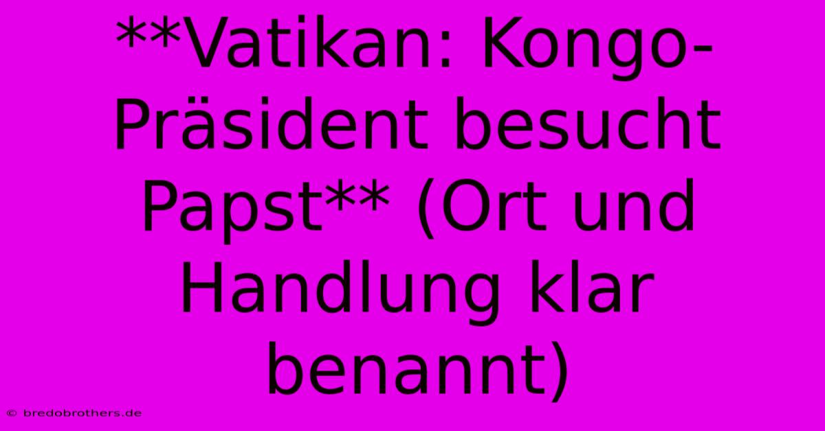 **Vatikan: Kongo-Präsident Besucht Papst** (Ort Und Handlung Klar Benannt)