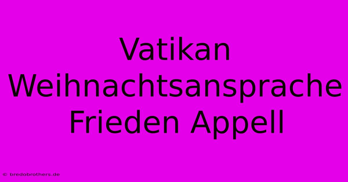 Vatikan Weihnachtsansprache Frieden Appell