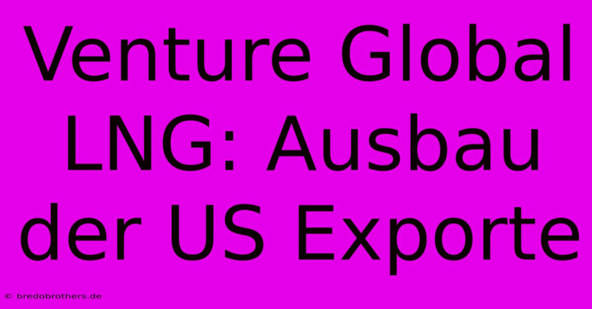 Venture Global LNG: Ausbau Der US Exporte