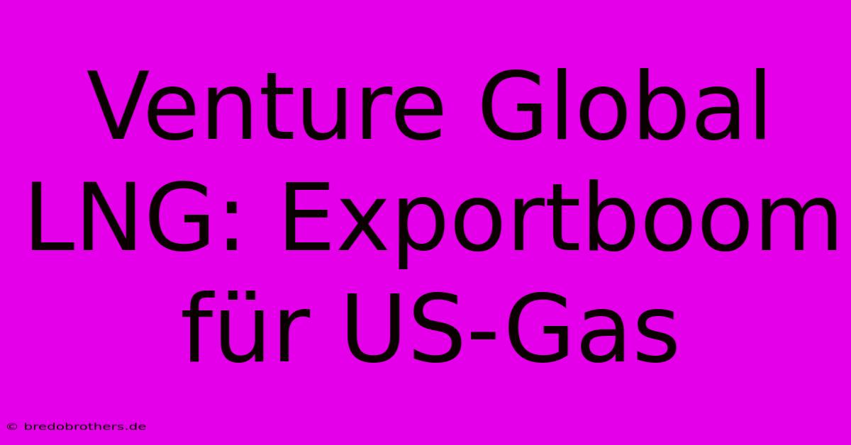 Venture Global LNG: Exportboom Für US-Gas