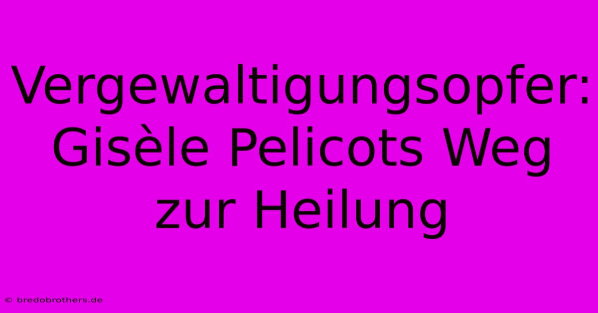 Vergewaltigungsopfer: Gisèle Pelicots Weg Zur Heilung