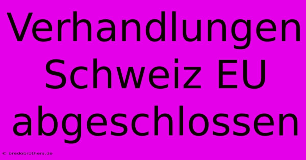 Verhandlungen Schweiz EU Abgeschlossen