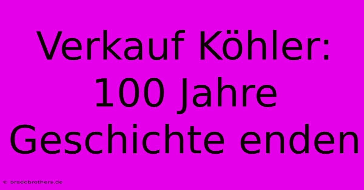 Verkauf Köhler: 100 Jahre Geschichte Enden