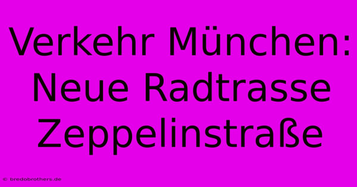 Verkehr München: Neue Radtrasse Zeppelinstraße