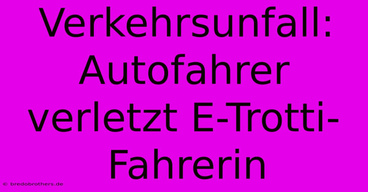 Verkehrsunfall: Autofahrer Verletzt E-Trotti-Fahrerin