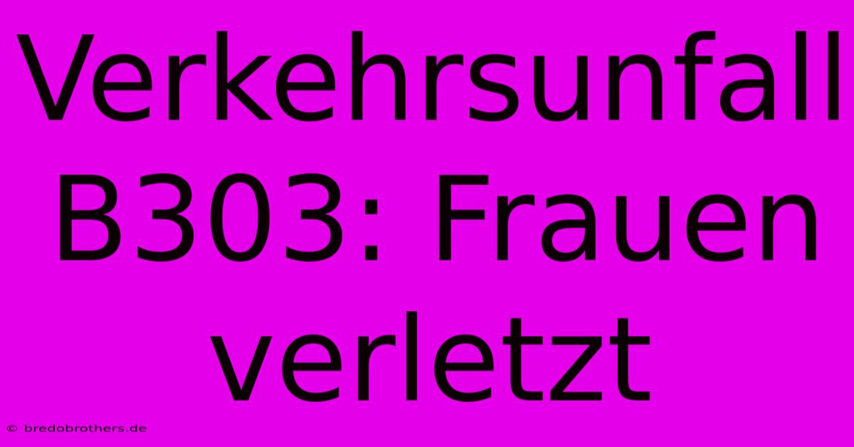 Verkehrsunfall B303: Frauen Verletzt