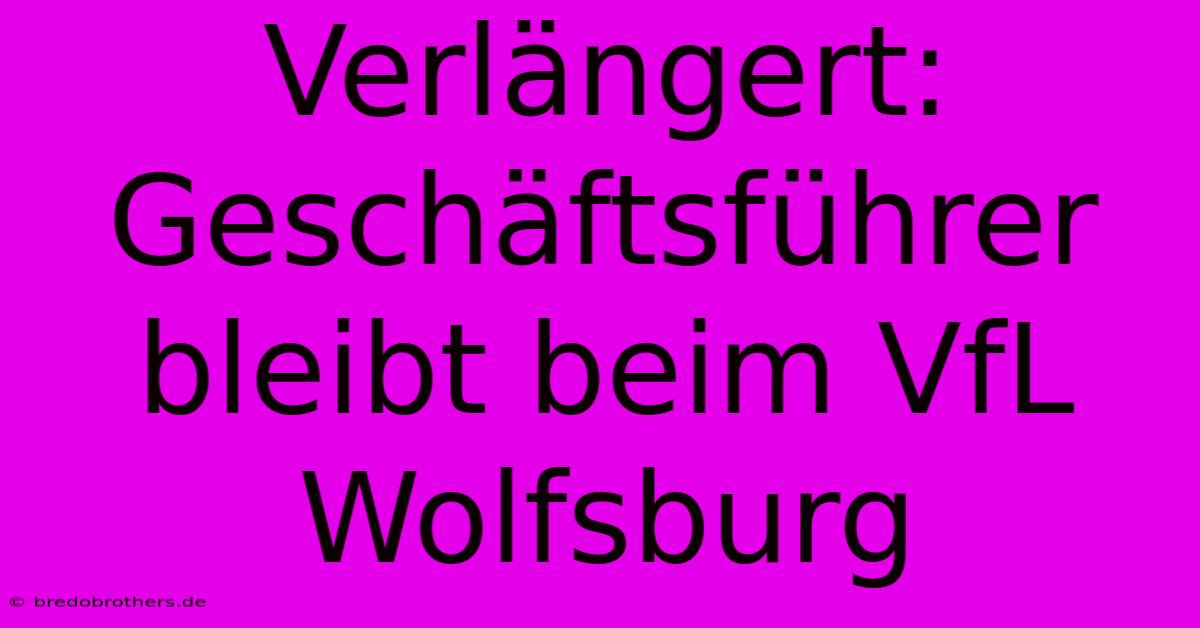 Verlängert: Geschäftsführer Bleibt Beim VfL Wolfsburg