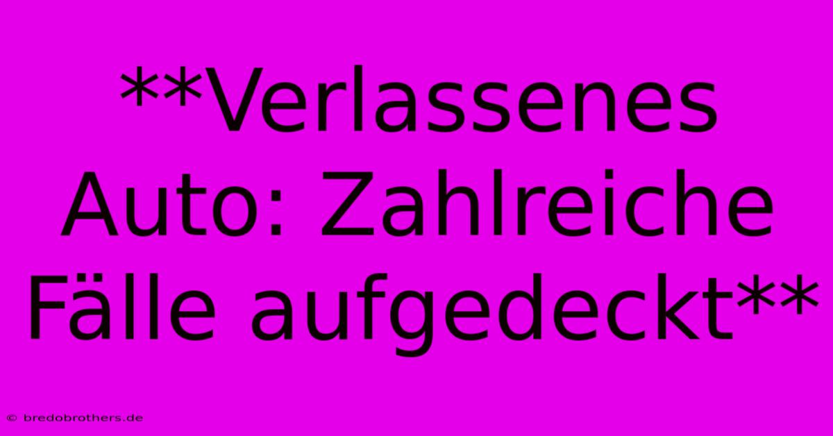 **Verlassenes Auto: Zahlreiche Fälle Aufgedeckt**