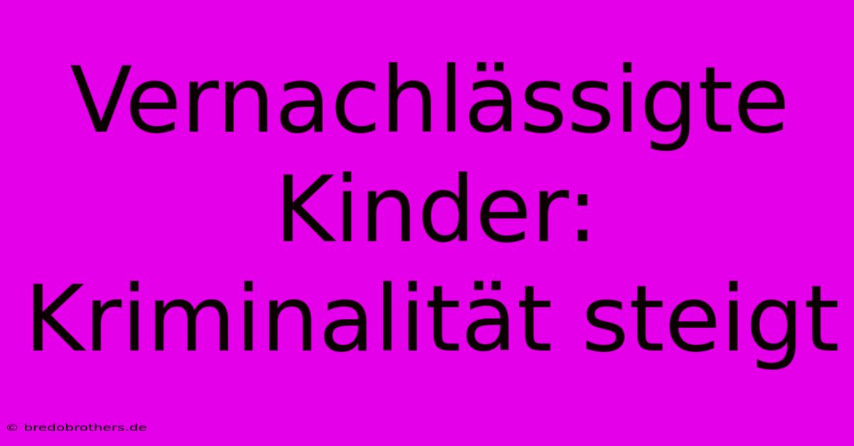 Vernachlässigte Kinder: Kriminalität Steigt