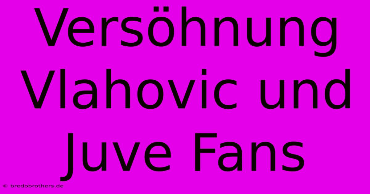 Versöhnung Vlahovic Und Juve Fans