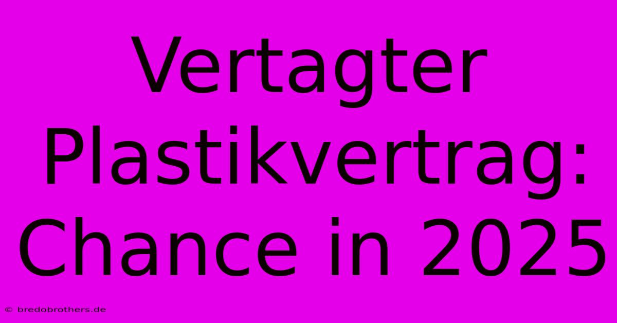 Vertagter Plastikvertrag: Chance In 2025