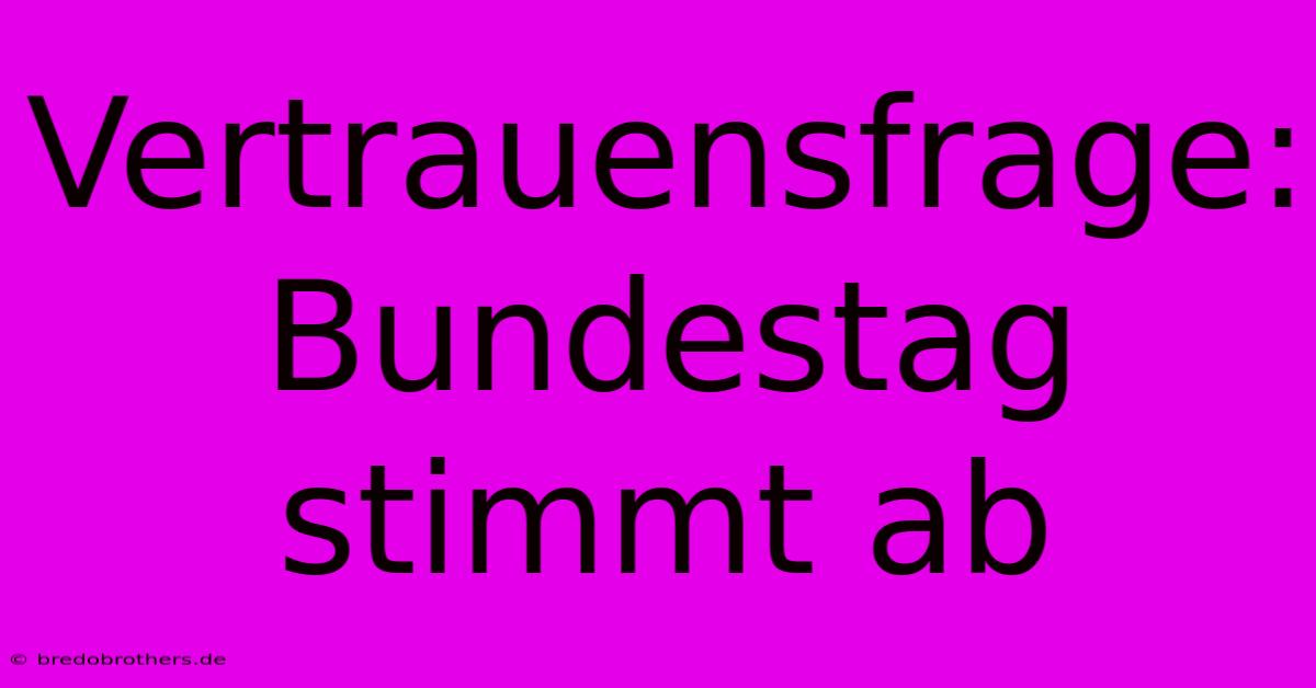 Vertrauensfrage: Bundestag Stimmt Ab