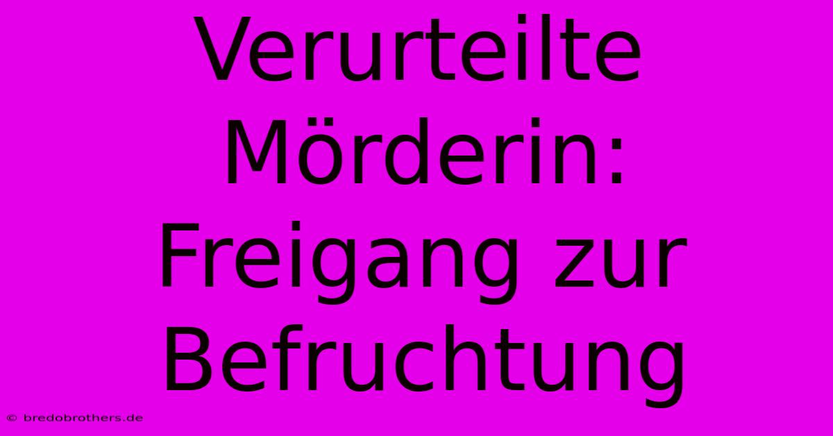 Verurteilte Mörderin: Freigang Zur Befruchtung