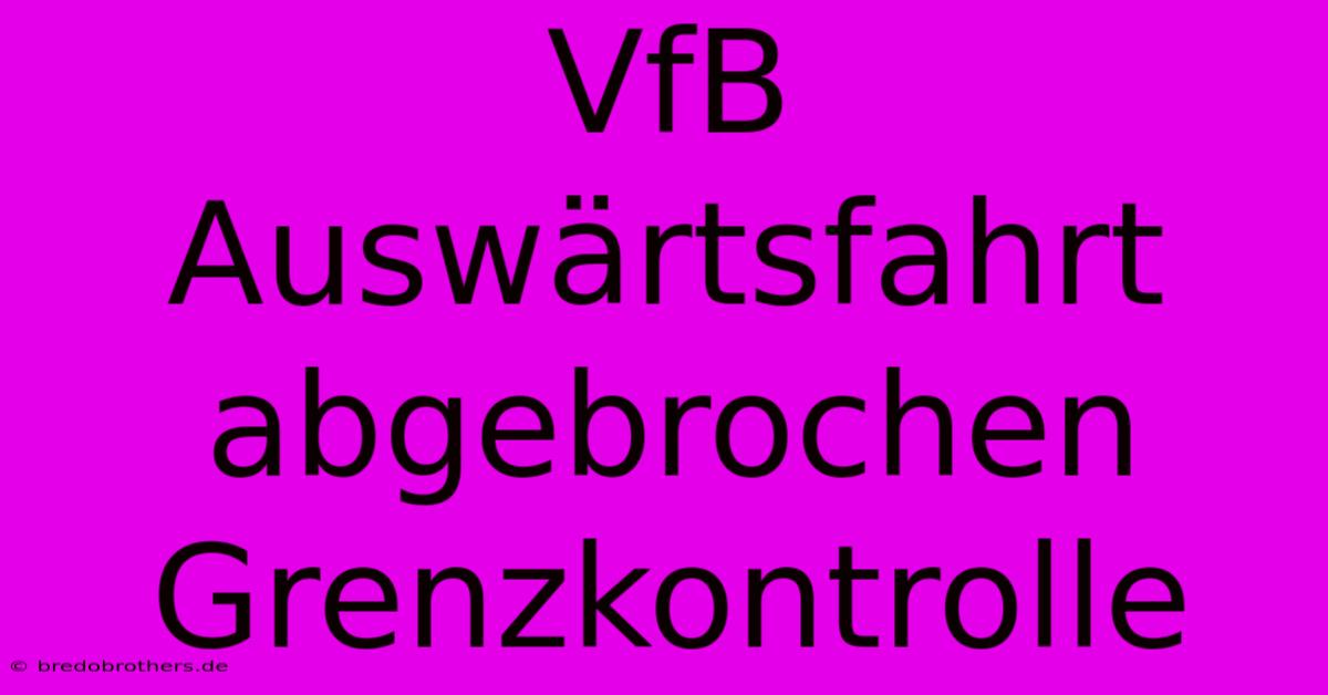 VfB Auswärtsfahrt Abgebrochen Grenzkontrolle