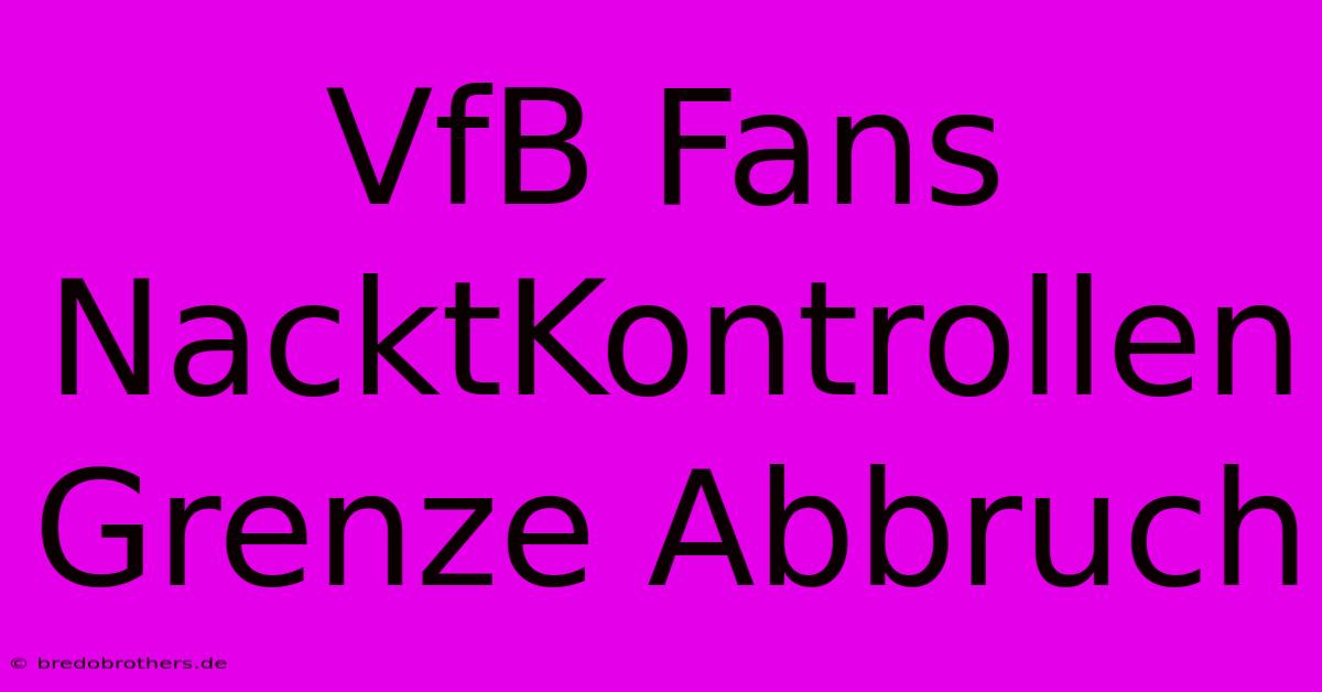 VfB Fans  NacktKontrollen Grenze Abbruch