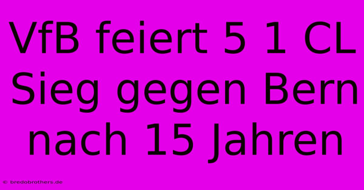 VfB Feiert 5 1 CL Sieg Gegen Bern Nach 15 Jahren