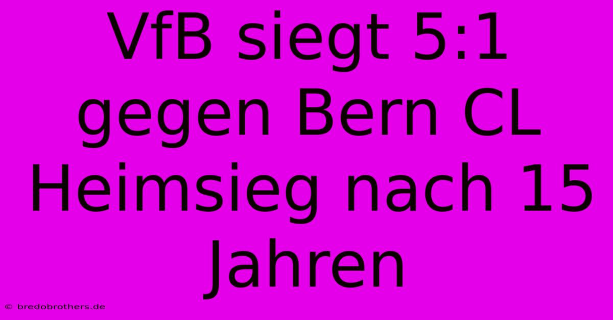 VfB Siegt 5:1 Gegen Bern CL Heimsieg Nach 15 Jahren