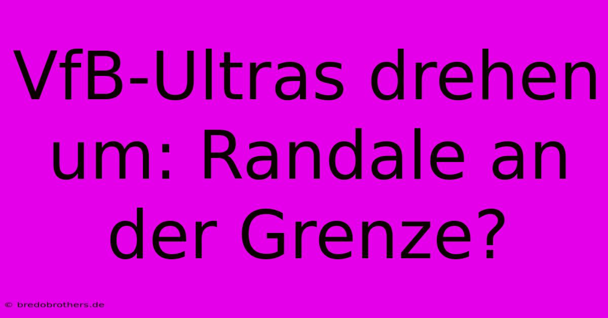 VfB-Ultras Drehen Um: Randale An Der Grenze?