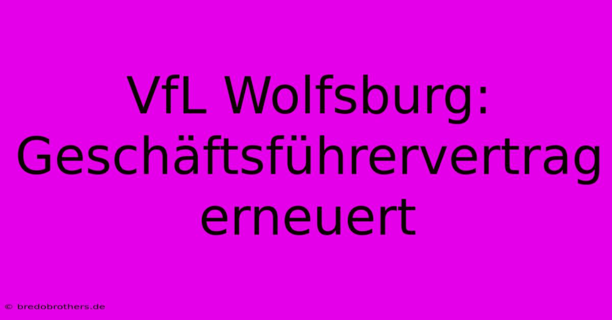 VfL Wolfsburg:  Geschäftsführervertrag Erneuert