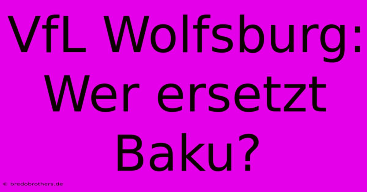 VfL Wolfsburg:  Wer Ersetzt Baku?