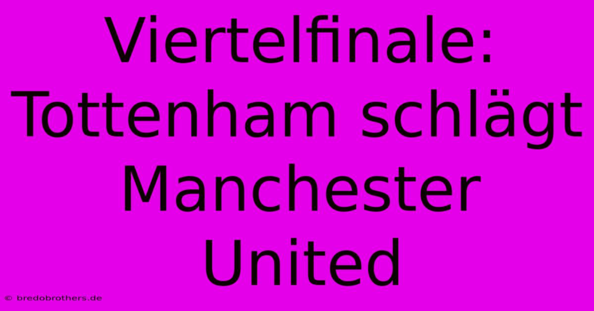 Viertelfinale: Tottenham Schlägt Manchester United